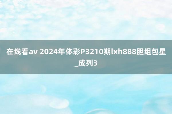 在线看av 2024年体彩P3210期lxh888胆组包星_成列3