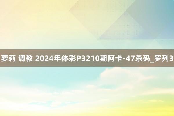 萝莉 调教 2024年体彩P3210期阿卡-47杀码_罗列3