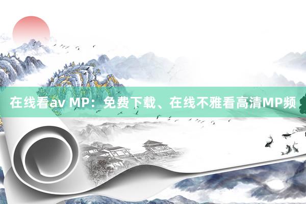 在线看av MP：免费下载、在线不雅看高清MP频