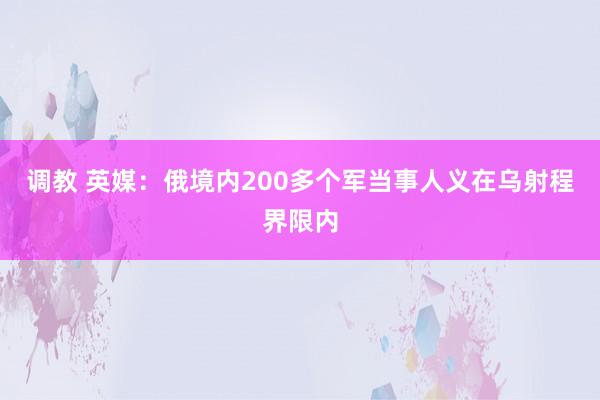 调教 英媒：俄境内200多个军当事人义在乌射程界限内