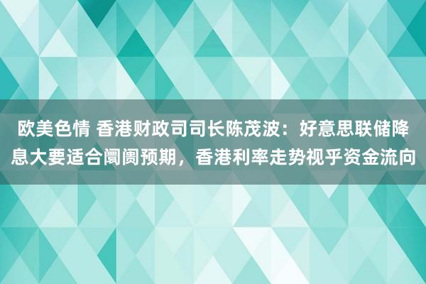 欧美色情 香港财政司司长陈茂波：好意思联储降息大要适合阛阓预期，香港利率走势视乎资金流向