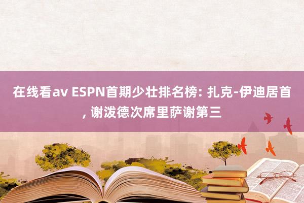 在线看av ESPN首期少壮排名榜: 扎克-伊迪居首， 谢泼德次席里萨谢第三