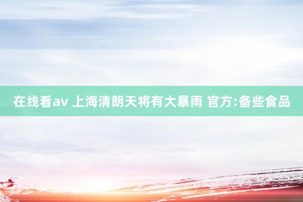 在线看av 上海清朗天将有大暴雨 官方:备些食品