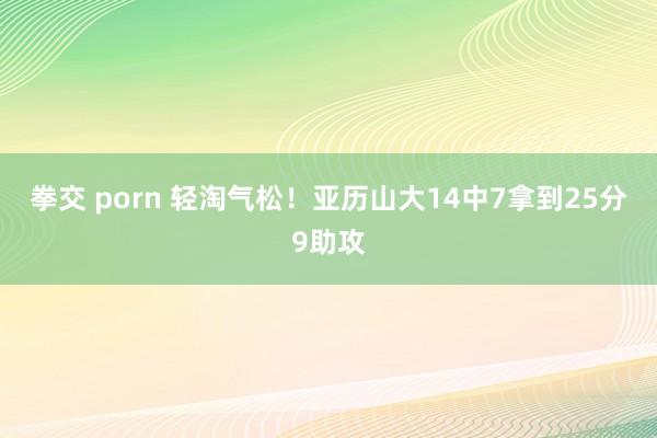 拳交 porn 轻淘气松！亚历山大14中7拿到25分9助攻