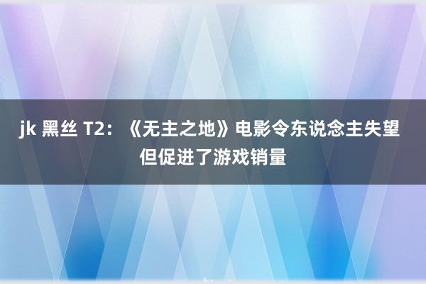 jk 黑丝 T2：《无主之地》电影令东说念主失望 但促进了游戏销量