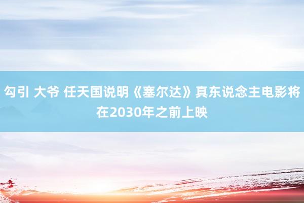 勾引 大爷 任天国说明《塞尔达》真东说念主电影将在2030年之前上映