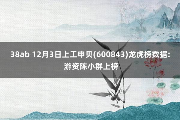 38ab 12月3日上工申贝(600843)龙虎榜数据: 游资陈小群上榜