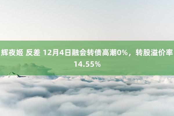 辉夜姬 反差 12月4日融会转债高潮0%，转股溢价率14.55%