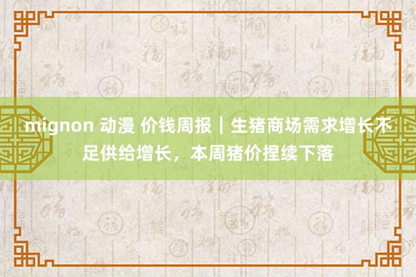 mignon 动漫 价钱周报｜生猪商场需求增长不足供给增长，本周猪价捏续下落