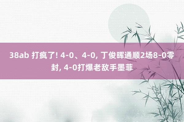 38ab 打疯了! 4-0、4-0， 丁俊晖通顺2场8-0零封， 4-0打爆老敌手墨菲