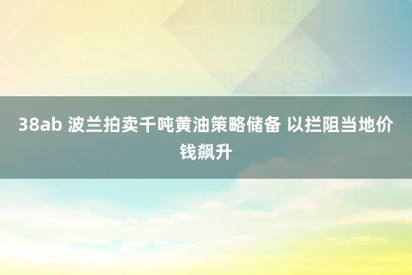 38ab 波兰拍卖千吨黄油策略储备 以拦阻当地价钱飙升