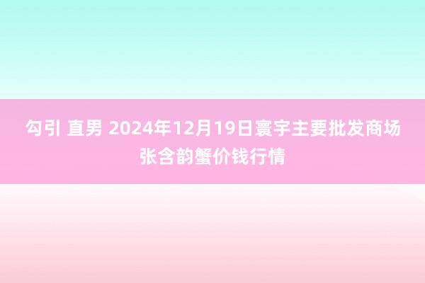 勾引 直男 2024年12月19日寰宇主要批发商场张含韵蟹价钱行情