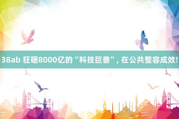 38ab 狂砸8000亿的“科技巨兽”， 在公共整容成效!