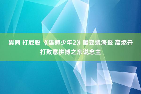 男同 打屁股 《雄狮少年2》曝变装海报 高燃开打致意拼搏之东说念主