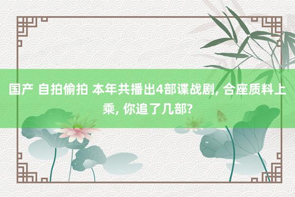 国产 自拍偷拍 本年共播出4部谍战剧， 合座质料上乘， 你追了几部?