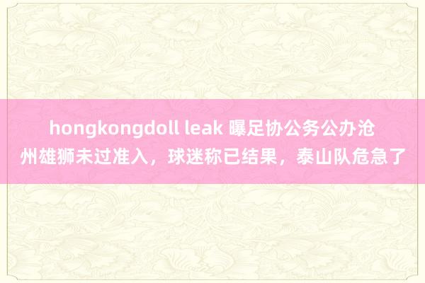 hongkongdoll leak 曝足协公务公办沧州雄狮未过准入，球迷称已结果，泰山队危急了