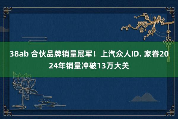 38ab 合伙品牌销量冠军！上汽众人ID. 家眷2024年销量冲破13万大关