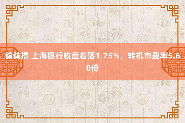 偷偷撸 上海银行收盘着落1.75%，转机市盈率5.60倍