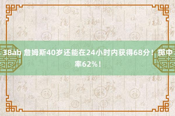 38ab 詹姆斯40岁还能在24小时内获得68分！掷中率62%！