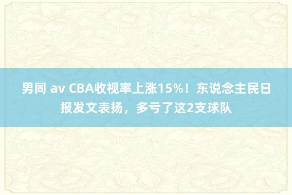 男同 av CBA收视率上涨15%！东说念主民日报发文表扬，多亏了这2支球队