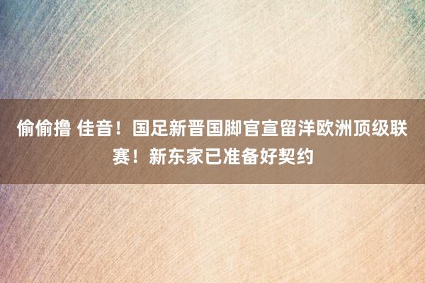 偷偷撸 佳音！国足新晋国脚官宣留洋欧洲顶级联赛！新东家已准备好契约