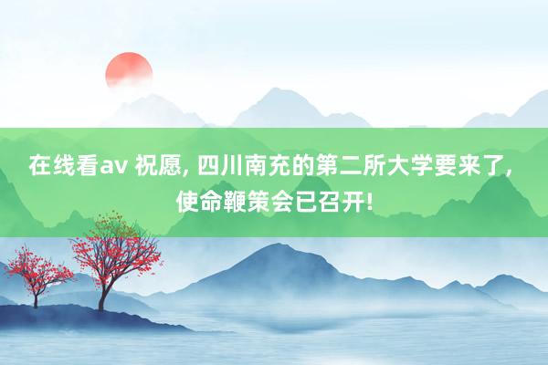 在线看av 祝愿， 四川南充的第二所大学要来了， 使命鞭策会已召开!