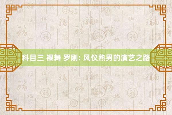 科目三 裸舞 罗刚: 风仪熟男的演艺之路