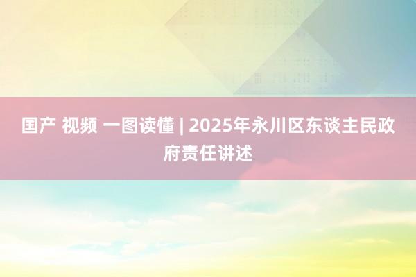 国产 视频 一图读懂 | 2025年永川区东谈主民政府责任讲述