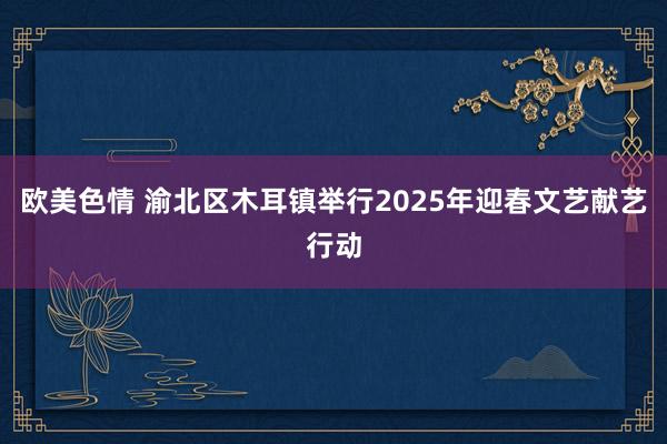 欧美色情 渝北区木耳镇举行2025年迎春文艺献艺行动