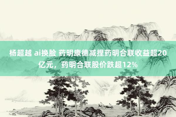 杨超越 ai换脸 药明康德减捏药明合联收益超20亿元，药明合联股价跌超12%