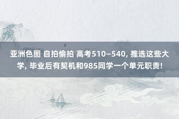 亚洲色图 自拍偷拍 高考510—540， 推选这些大学， 毕业后有契机和985同学一个单元职责!