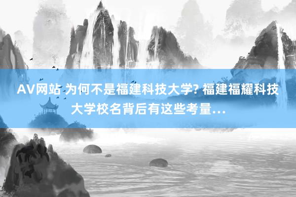 AV网站 为何不是福建科技大学? 福建福耀科技大学校名背后有这些考量…