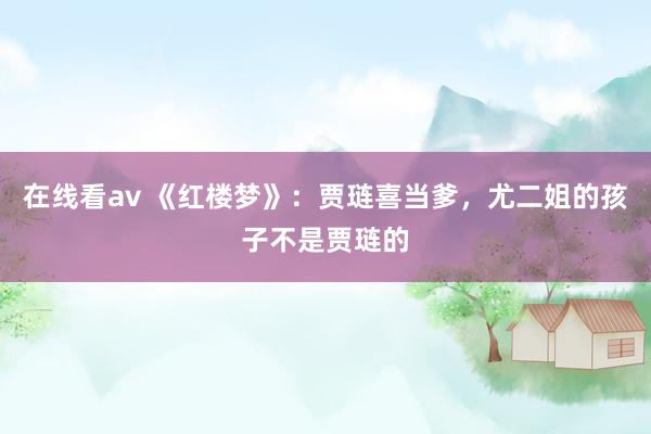 在线看av 《红楼梦》：贾琏喜当爹，尤二姐的孩子不是贾琏的