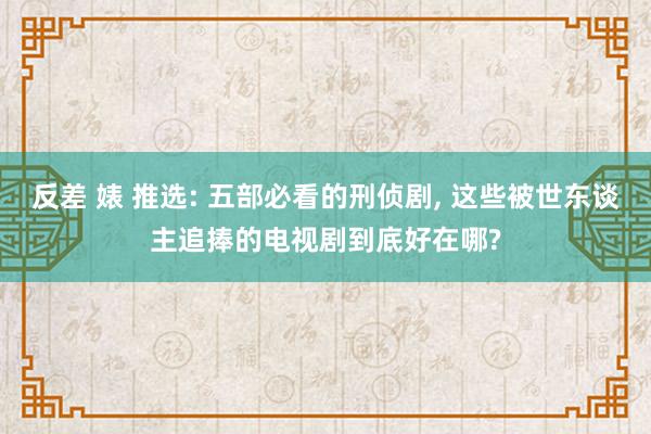 反差 婊 推选: 五部必看的刑侦剧， 这些被世东谈主追捧的电视剧到底好在哪?