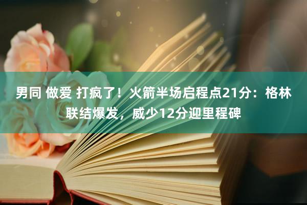 男同 做爱 打疯了！火箭半场启程点21分：格林联结爆发，威少12分迎里程碑