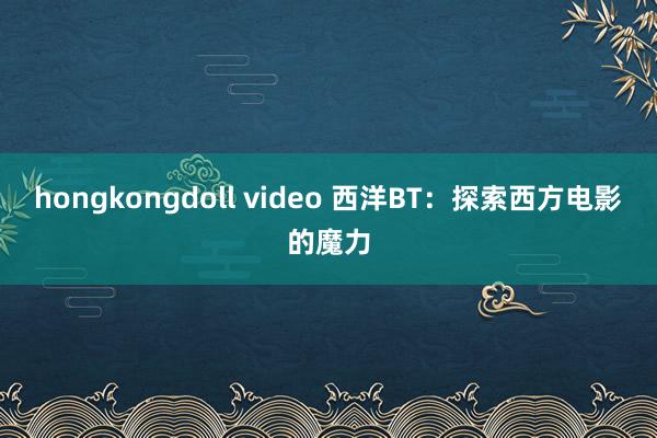 hongkongdoll video 西洋BT：探索西方电影的魔力